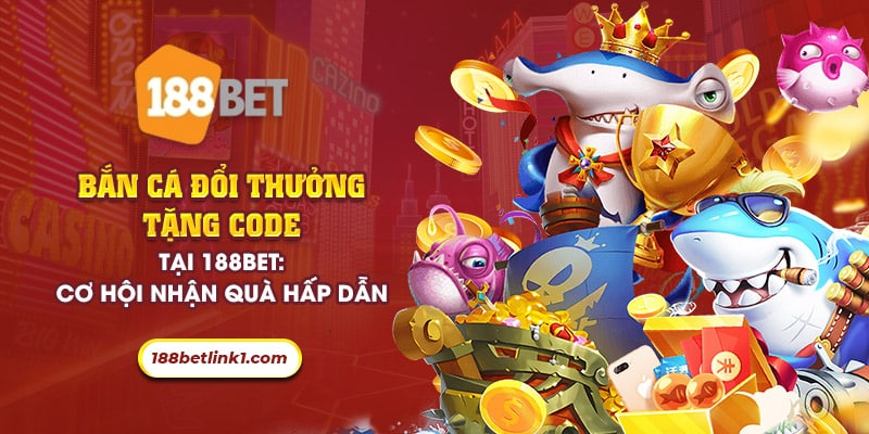 45 ban ca doi thuong tang code tai 188bet co hoi nhan qua hap dan