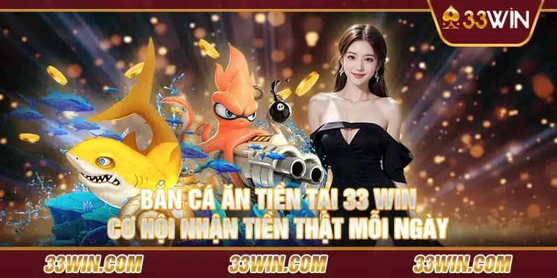 18 Ban ca an tien tai 33 Win – Co hoi nhan tien that moi ngay