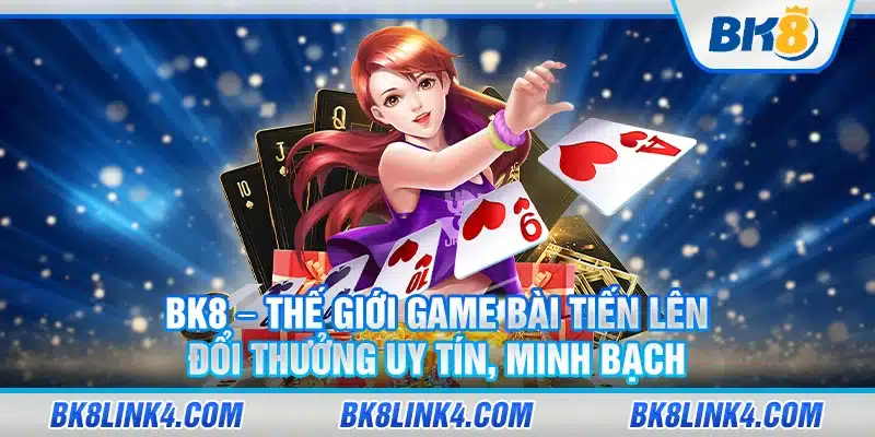 BK8 – Thế giới game bài tiến lên đổi thưởng uy tín, minh bạch