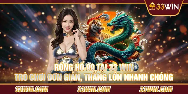 Rồng Hổ 99 tại 33 Win – Trò chơi đơn giản, thắng lớn nhanh chóng