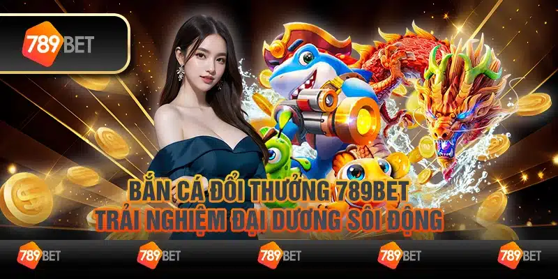 Bắn cá đổi thưởng 789Bet – Trải nghiệm đại dương sôi động